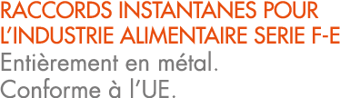RACCORDS INSTANTANES POUR L’INDUSTRIE ALIMENTAIRE SERIE F E Enti rement en m tal. Conforme  l’UE.